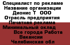 Специалист по рекламе › Название организации ­ Дионис-Т, ООО › Отрасль предприятия ­ Печатная реклама › Минимальный оклад ­ 30 000 - Все города Работа » Вакансии   . Челябинская обл.,Челябинск г.